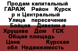 Продам капитальный ГАРАЖ › Район ­ Курск,р-н Центральный › Улица ­ пересечение Бойцов 9 Дивизии и Хрущева › Дом ­ ГСК-42 › Общая площадь ­ 48 › Цена ­ 450 000 - Курская обл. Недвижимость » Гаражи   